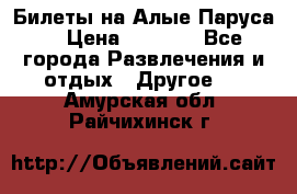 Билеты на Алые Паруса  › Цена ­ 1 400 - Все города Развлечения и отдых » Другое   . Амурская обл.,Райчихинск г.